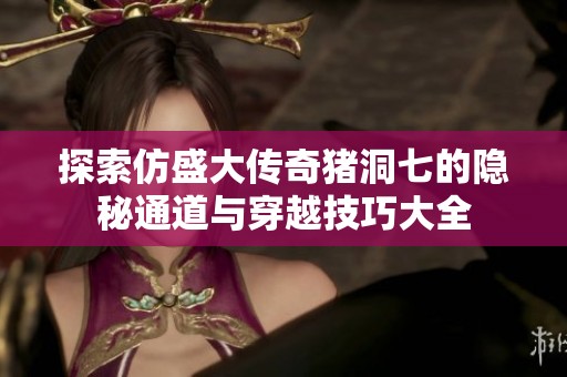 探索仿盛大传奇猪洞七的隐秘通道与穿越技巧大全