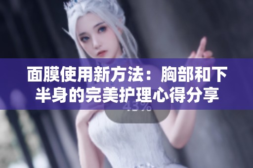 面膜使用新方法：胸部和下半身的完美护理心得分享