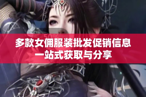 多款女佣服装批发促销信息一站式获取与分享