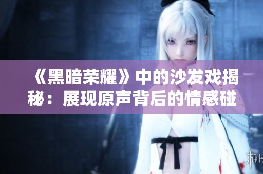 《黑暗荣耀》中的沙发戏揭秘：展现原声背后的情感碰撞