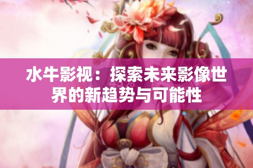水牛影视：探索未来影像世界的新趋势与可能性