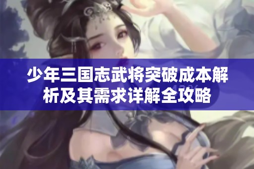 少年三国志武将突破成本解析及其需求详解全攻略