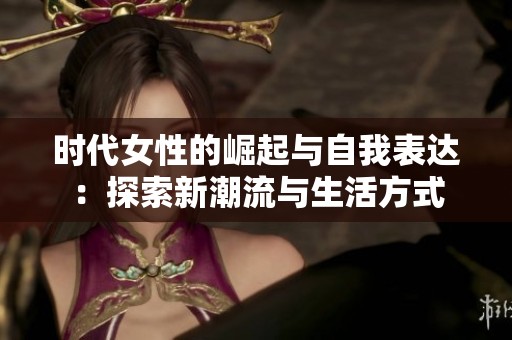时代女性的崛起与自我表达：探索新潮流与生活方式