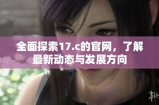 全面探索17.c的官网，了解最新动态与发展方向