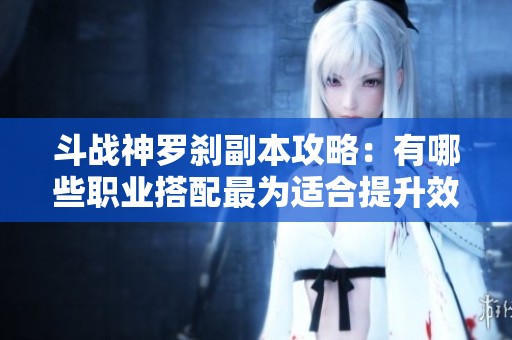 斗战神罗刹副本攻略：有哪些职业搭配最为适合提升效率