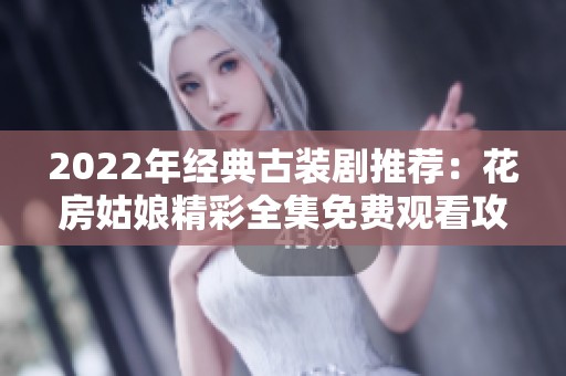 2022年经典古装剧推荐：花房姑娘精彩全集免费观看攻略