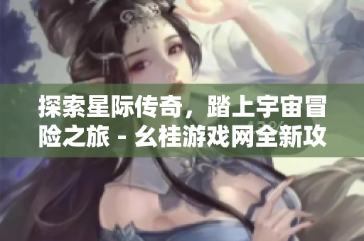 探索星际传奇，踏上宇宙冒险之旅 - 幺桂游戏网全新攻略
