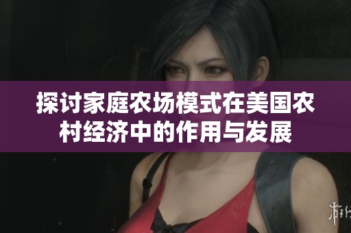 探讨家庭农场模式在美国农村经济中的作用与发展
