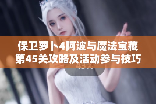 保卫萝卜4阿波与魔法宝藏第45关攻略及活动参与技巧解析
