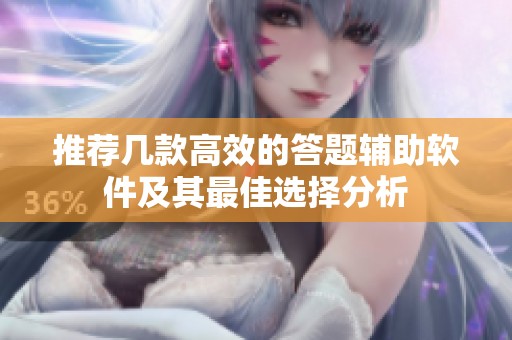 推荐几款高效的答题辅助软件及其最佳选择分析
