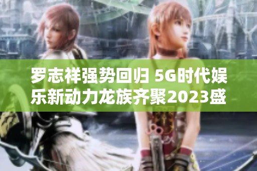罗志祥强势回归 5G时代娱乐新动力龙族齐聚2023盛典