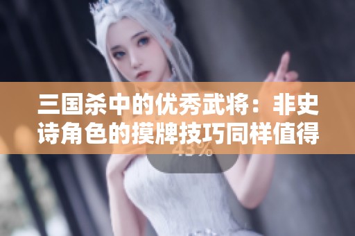 三国杀中的优秀武将：非史诗角色的摸牌技巧同样值得关注