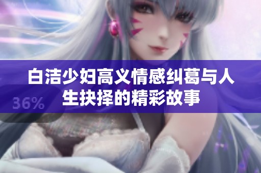 白洁少妇高义情感纠葛与人生抉择的精彩故事