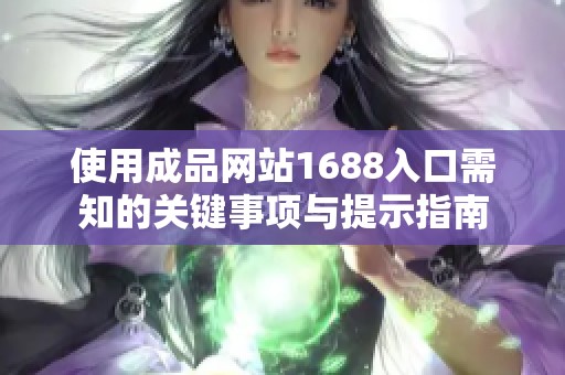 使用成品网站1688入口需知的关键事项与提示指南