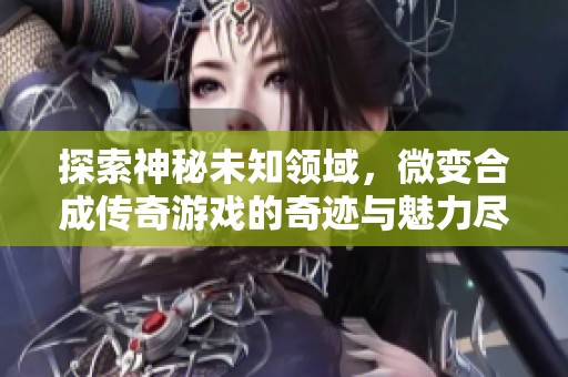 探索神秘未知领域，微变合成传奇游戏的奇迹与魅力尽在其中