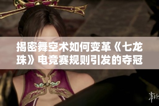 揭密舞空术如何变革《七龙珠》电竞赛规则引发的夺冠风波
