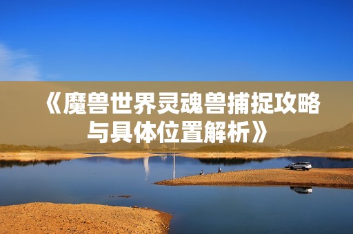 《魔兽世界灵魂兽捕捉攻略与具体位置解析》