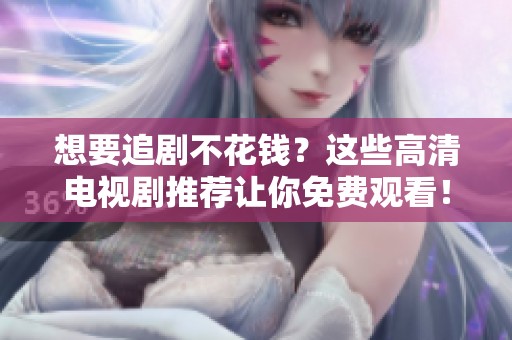 想要追剧不花钱？这些高清电视剧推荐让你免费观看！