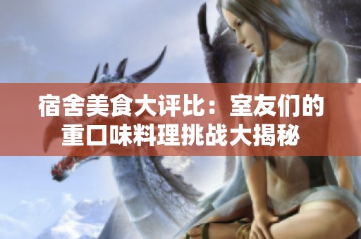宿舍美食大评比：室友们的重口味料理挑战大揭秘