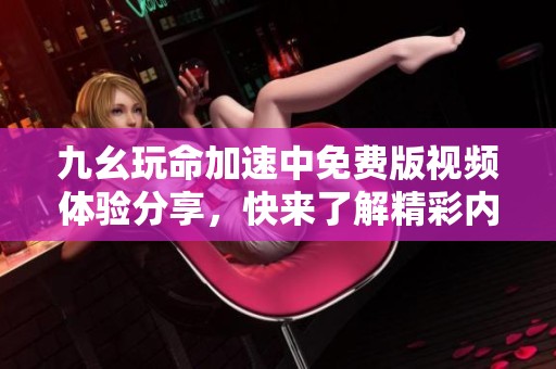 九幺玩命加速中免费版视频体验分享，快来了解精彩内容！