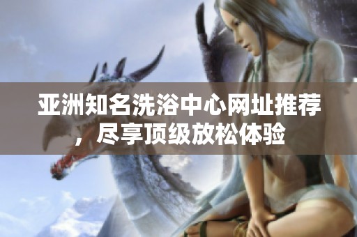 亚洲知名洗浴中心网址推荐，尽享顶级放松体验