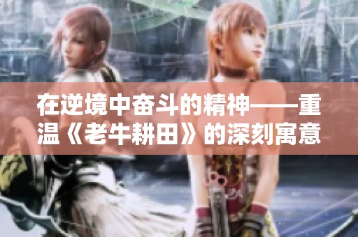 在逆境中奋斗的精神——重温《老牛耕田》的深刻寓意