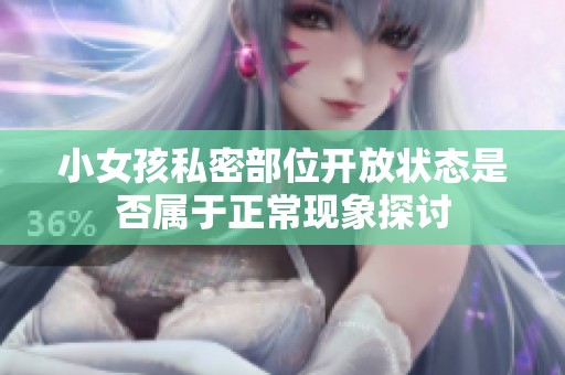 小女孩私密部位开放状态是否属于正常现象探讨