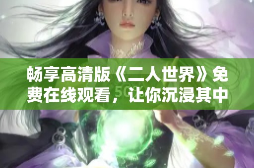 畅享高清版《二人世界》免费在线观看，让你沉浸其中的浪漫故事