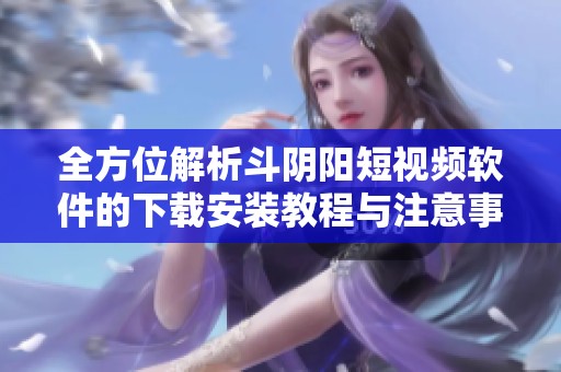 全方位解析斗阴阳短视频软件的下载安装教程与注意事项