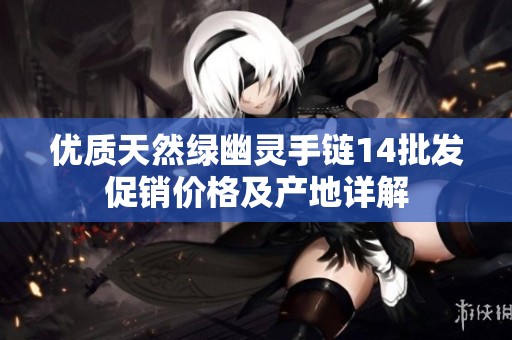 优质天然绿幽灵手链14批发促销价格及产地详解