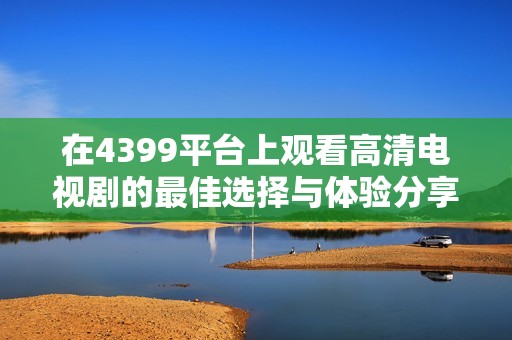 在4399平台上观看高清电视剧的最佳选择与体验分享