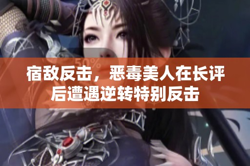 宿敌反击，恶毒美人在长评后遭遇逆转特别反击