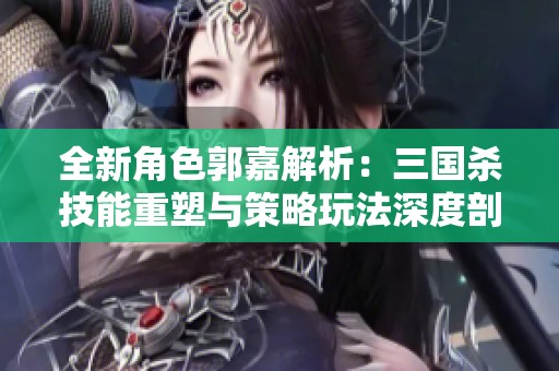 全新角色郭嘉解析：三国杀技能重塑与策略玩法深度剖析