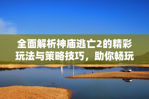 全面解析神庙逃亡2的精彩玩法与策略技巧，助你畅玩无阻