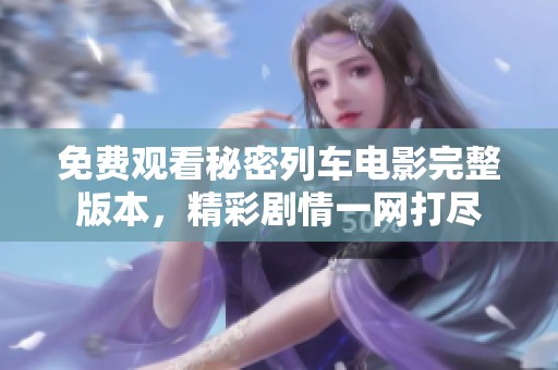 免费观看秘密列车电影完整版本，精彩剧情一网打尽