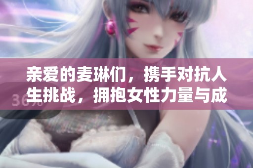 亲爱的麦琳们，携手对抗人生挑战，拥抱女性力量与成长