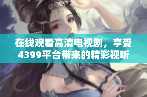 在线观看高清电视剧，享受4399平台带来的精彩视听体验