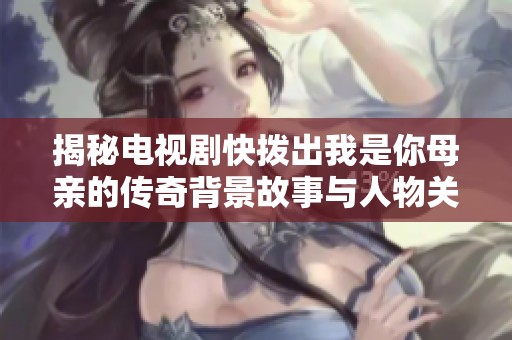 揭秘电视剧快拨出我是你母亲的传奇背景故事与人物关系