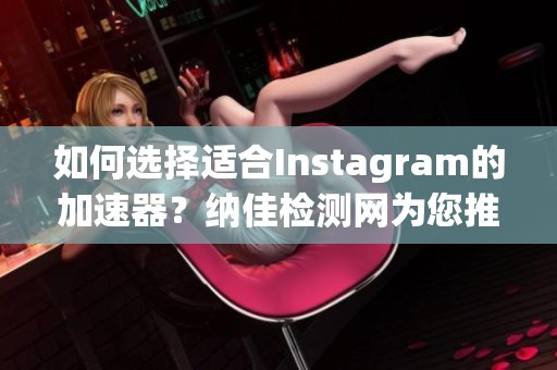如何选择适合Instagram的加速器？纳佳检测网为您推荐