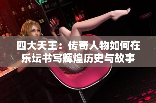 四大天王：传奇人物如何在乐坛书写辉煌历史与故事