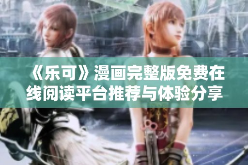 《乐可》漫画完整版免费在线阅读平台推荐与体验分享