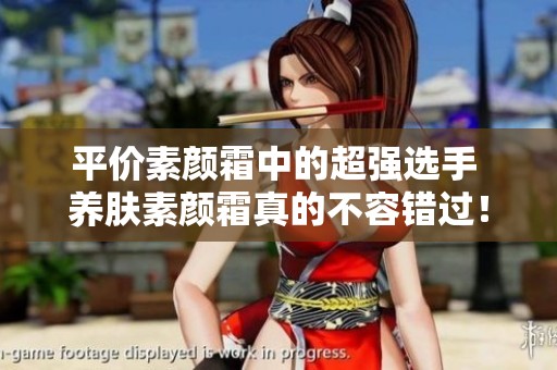 平价素颜霜中的超强选手 养肤素颜霜真的不容错过！