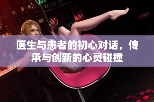 医生与患者的初心对话，传承与创新的心灵碰撞