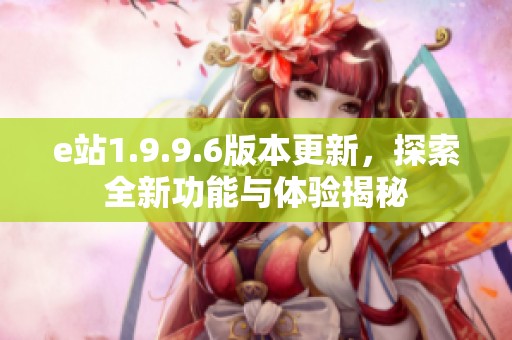 e站1.9.9.6版本更新，探索全新功能与体验揭秘