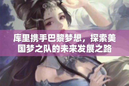 库里携手巴黎梦想，探索美国梦之队的未来发展之路