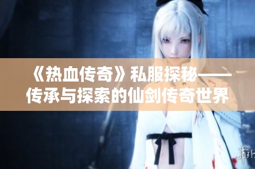 《热血传奇》私服探秘——传承与探索的仙剑传奇世界之旅