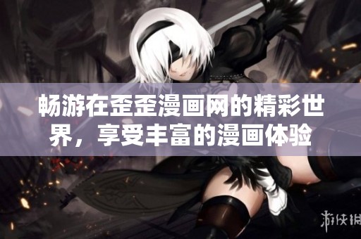 畅游在歪歪漫画网的精彩世界，享受丰富的漫画体验