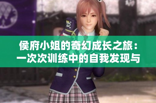 侯府小姐的奇幻成长之旅：一次次训练中的自我发现与蜕变