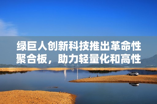 绿巨人创新科技推出革命性聚合板，助力轻量化和高性能应用