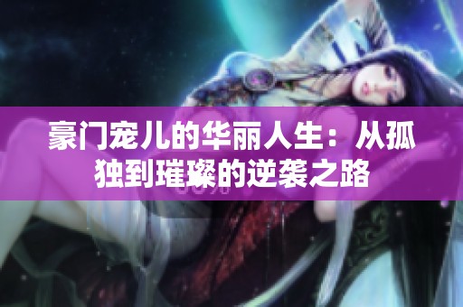 豪门宠儿的华丽人生：从孤独到璀璨的逆袭之路